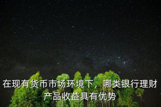 在現(xiàn)有貨幣市場環(huán)境下，哪類銀行理財產(chǎn)品收益具有優(yōu)勢