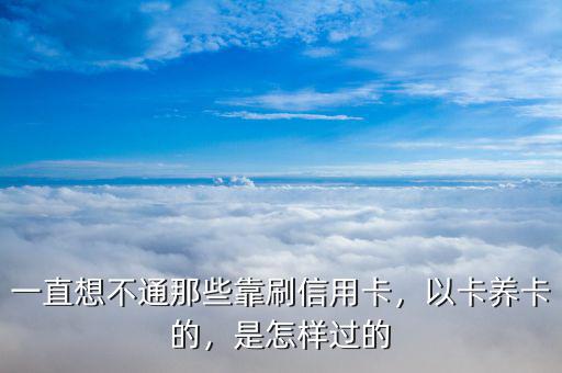 一直想不通那些靠刷信用卡，以卡養(yǎng)卡的，是怎樣過的