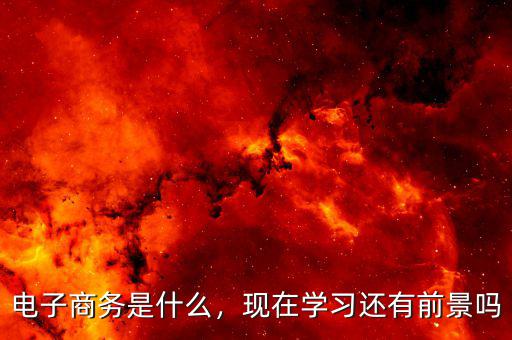 電子商務(wù)是什么，現(xiàn)在學(xué)習(xí)還有前景嗎