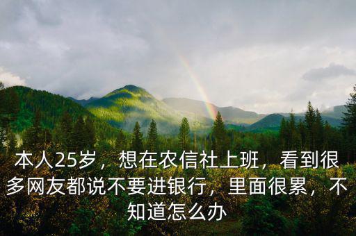 本人25歲，想在農(nóng)信社上班，看到很多網(wǎng)友都說(shuō)不要進(jìn)銀行，里面很累，不知道怎么辦
