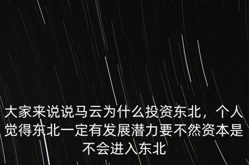 大家來說說馬云為什么投資東北，個人覺得東北一定有發(fā)展?jié)摿σ蝗毁Y本是不會進(jìn)入東北