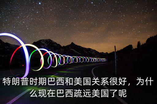 特朗普時(shí)期巴西和美國(guó)關(guān)系很好，為什么現(xiàn)在巴西疏遠(yuǎn)美國(guó)了呢