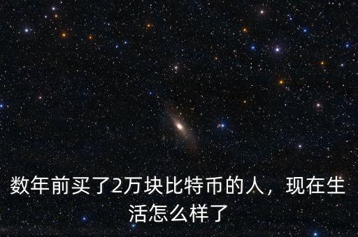 數(shù)年前買(mǎi)了2萬(wàn)塊比特幣的人，現(xiàn)在生活怎么樣了