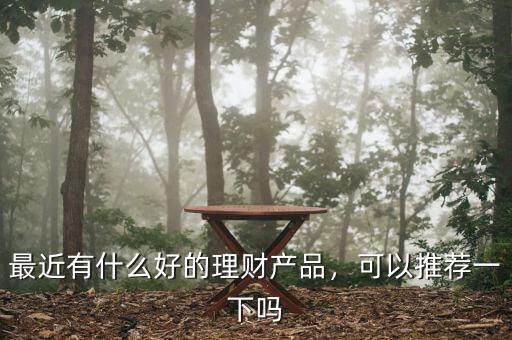 最近有什么好的理財產品，可以推薦一下嗎