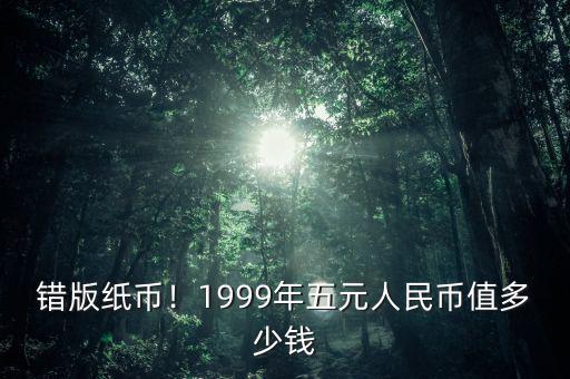 錯版紙幣！1999年五元人民幣值多少錢
