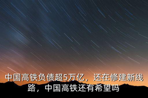 中國高鐵負債超5萬億，還在修建新線路，中國高鐵還有希望嗎