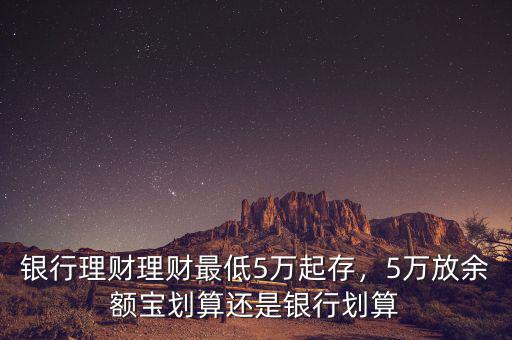 銀行理財(cái)理財(cái)最低5萬起存，5萬放余額寶劃算還是銀行劃算