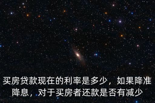 買(mǎi)房貸款現(xiàn)在的利率是多少，如果降準(zhǔn)降息，對(duì)于買(mǎi)房者還款是否有減少