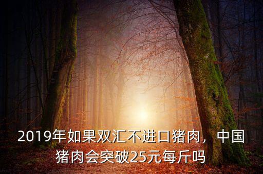 2019年如果雙匯不進(jìn)口豬肉，中國(guó)豬肉會(huì)突破25元每斤嗎