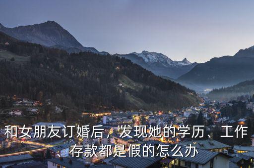 和女朋友訂婚后，發(fā)現(xiàn)她的學(xué)歷、工作、存款都是假的怎么辦