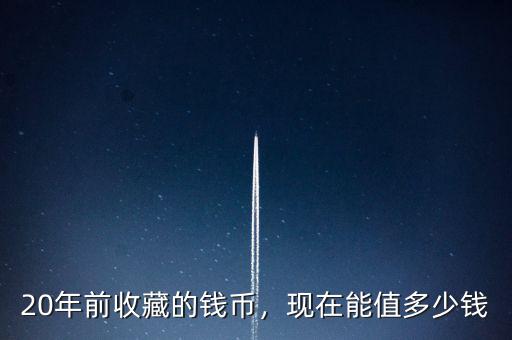20年前收藏的錢幣，現在能值多少錢