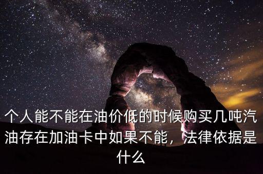 個人能不能在油價低的時候購買幾噸汽油存在加油卡中如果不能，法律依據(jù)是什么
