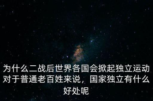 為什么二戰(zhàn)后世界各國(guó)會(huì)掀起獨(dú)立運(yùn)動(dòng)對(duì)于普通老百姓來說，國(guó)家獨(dú)立有什么好處呢