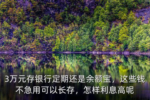 3萬元存銀行定期還是余額寶，這些錢不急用可以長(zhǎng)存，怎樣利息高呢