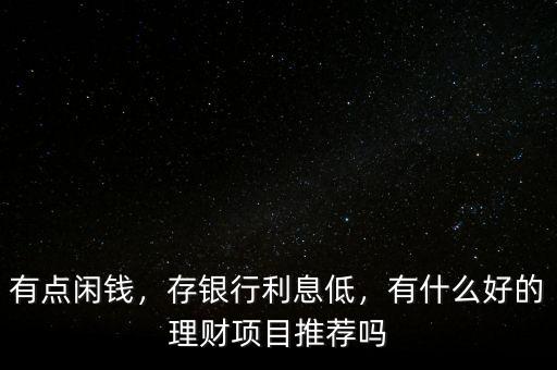 有點閑錢，存銀行利息低，有什么好的理財項目推薦嗎