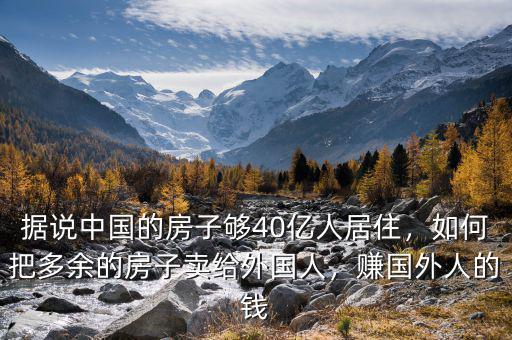 據(jù)說中國的房子夠40億人居住，如何把多余的房子賣給外國人，賺國外人的錢