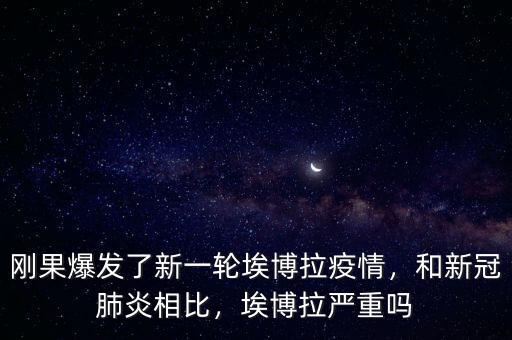 剛果爆發(fā)了新一輪埃博拉疫情，和新冠肺炎相比，埃博拉嚴(yán)重嗎