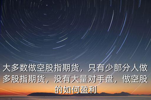 大多數(shù)做空股指期貨，只有少部分人做多股指期貨，沒有大量對手盤，做空股的如何盈利
