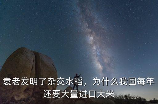 袁老發(fā)明了雜交水稻，為什么我國每年還要大量進口大米