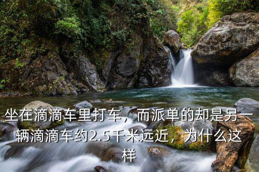 坐在滴滴車?yán)锎蜍?，而派單的卻是另一輛滴滴車約2.5千米遠(yuǎn)近，為什么這樣