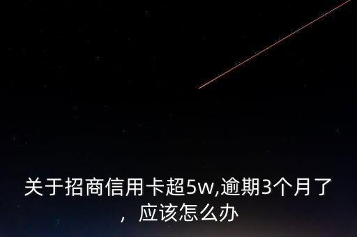 關(guān)于招商信用卡超5w,逾期3個月了，應(yīng)該怎么辦