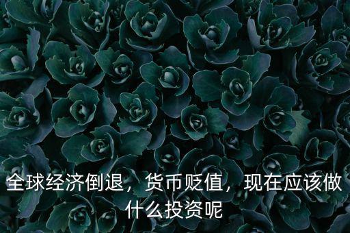 全球經(jīng)濟倒退，貨幣貶值，現(xiàn)在應(yīng)該做什么投資呢