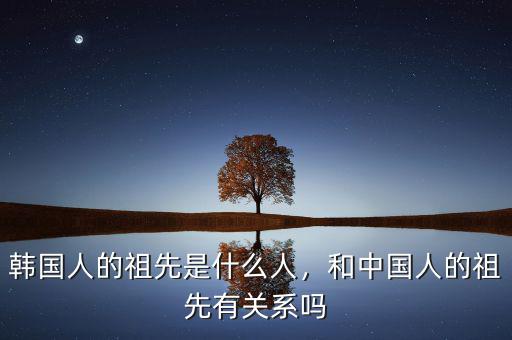 韓國(guó)人的祖先是什么人，和中國(guó)人的祖先有關(guān)系嗎
