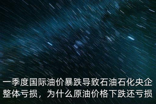 一季度國際油價暴跌導(dǎo)致石油石化央企整體虧損，為什么原油價格下跌還虧損