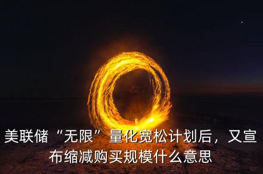 美聯(lián)儲(chǔ)“無(wú)限”量化寬松計(jì)劃后，又宣布縮減購(gòu)買規(guī)模什么意思
