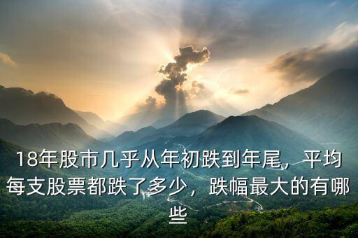 18年股市幾乎從年初跌到年尾，平均每支股票都跌了多少，跌幅最大的有哪些