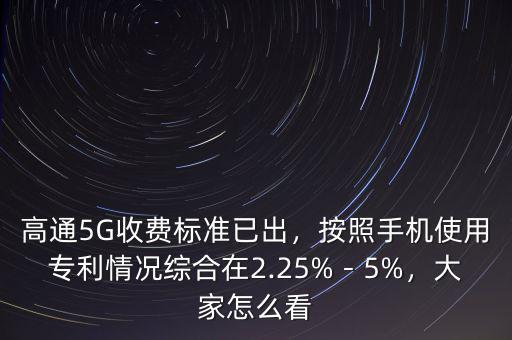 高通5G收費(fèi)標(biāo)準(zhǔn)已出，按照手機(jī)使用專利情況綜合在2.25%－5%，大家怎么看