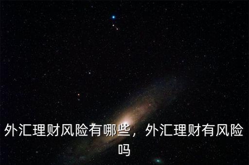 外匯理財風險有哪些，外匯理財有風險嗎