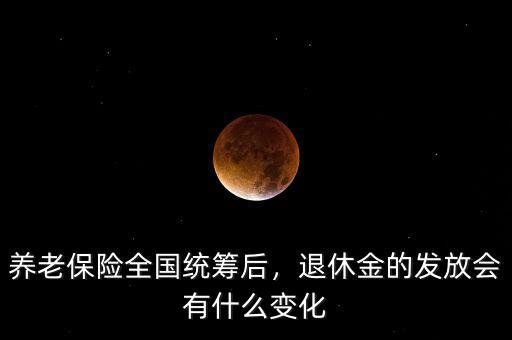 養(yǎng)老保險全國統(tǒng)籌后，退休金的發(fā)放會有什么變化