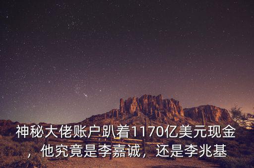 神秘大佬賬戶趴著1170億美元現(xiàn)金，他究竟是李嘉誠，還是李兆基