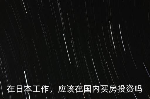 在日本怎么投資,應(yīng)該在國(guó)內(nèi)買房投資嗎