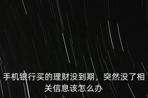 手機(jī)銀行買的理財(cái)沒到期，突然沒了相關(guān)信息該怎么辦