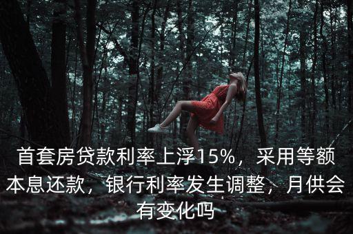 首套房貸款利率上浮15%，采用等額本息還款，銀行利率發(fā)生調(diào)整，月供會(huì)有變化嗎