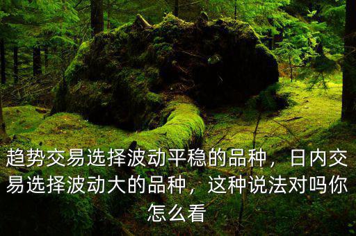 趨勢(shì)交易選擇波動(dòng)平穩(wěn)的品種，日內(nèi)交易選擇波動(dòng)大的品種，這種說(shuō)法對(duì)嗎你怎么看