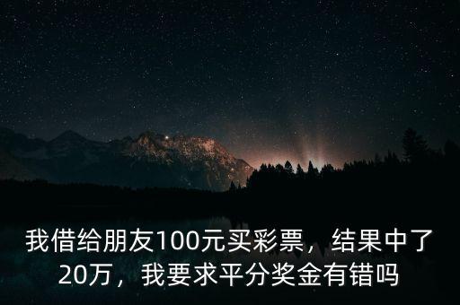 我借給朋友100元買彩票，結(jié)果中了20萬，我要求平分獎金有錯嗎
