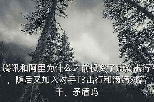 騰訊和阿里為什么之前投資了滴滴出行，隨后又加入對手T3出行和滴滴對著干，矛盾嗎