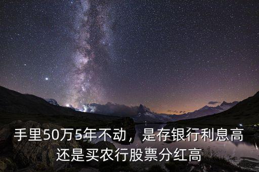 手里50萬(wàn)5年不動(dòng)，是存銀行利息高還是買農(nóng)行股票分紅高