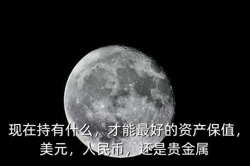 現(xiàn)在持有什么，才能最好的資產(chǎn)保值，美元，人民幣，還是貴金屬