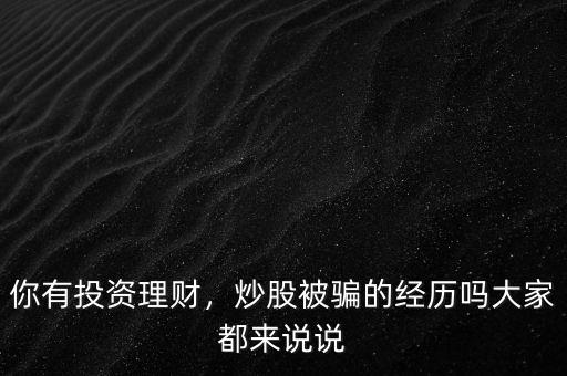 你有投資理財(cái)，炒股被騙的經(jīng)歷嗎大家都來(lái)說(shuō)說(shuō)