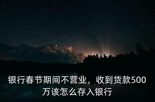 銀行春節(jié)期間不營業(yè)，收到貨款500萬該怎么存入銀行