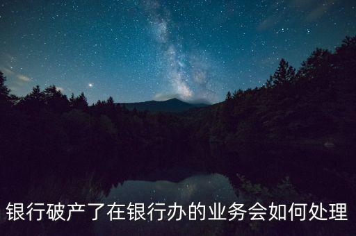 銀行破產(chǎn)了在銀行辦的業(yè)務會如何處理