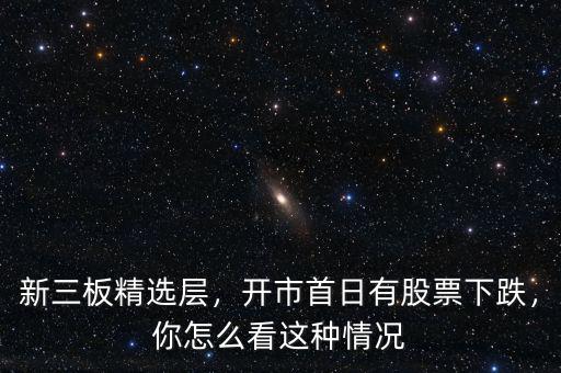 新三板精選層，開市首日有股票下跌，你怎么看這種情況