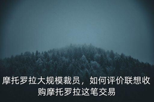 摩托羅拉大規(guī)模裁員，如何評價聯(lián)想收購摩托羅拉這筆交易