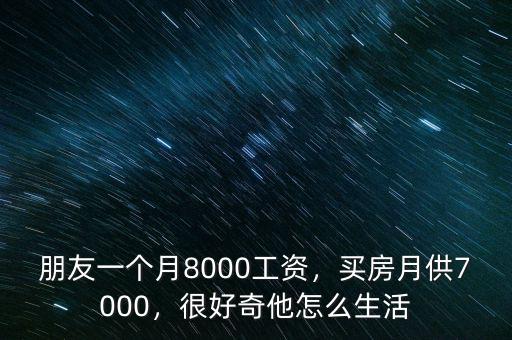 朋友一個月8000工資，買房月供7000，很好奇他怎么生活