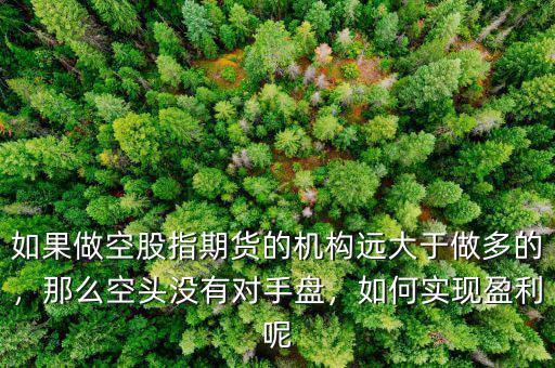 如果做空股指期貨的機(jī)構(gòu)遠(yuǎn)大于做多的，那么空頭沒有對手盤，如何實現(xiàn)盈利呢