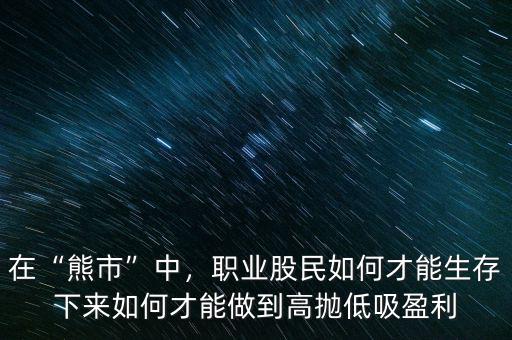 在“熊市”中，職業(yè)股民如何才能生存下來(lái)如何才能做到高拋低吸盈利